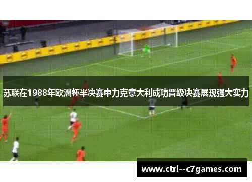 苏联在1988年欧洲杯半决赛中力克意大利成功晋级决赛展现强大实力