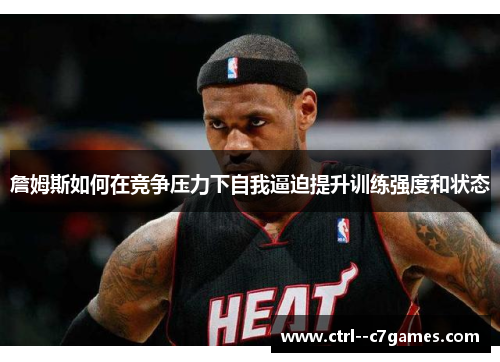 詹姆斯如何在竞争压力下自我逼迫提升训练强度和状态