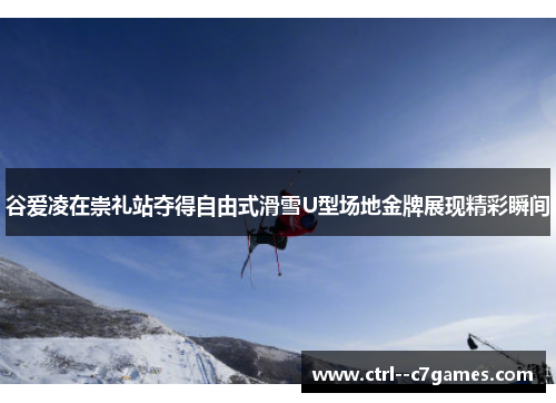 谷爱凌在崇礼站夺得自由式滑雪U型场地金牌展现精彩瞬间 谷爱凌在崇礼站夺得自由式滑雪U型场地金牌展现精彩瞬间