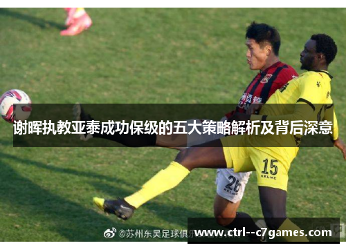 谢晖执教亚泰成功保级的五大策略解析及背后深意 谢晖执教亚泰成功保级的五大策略解析及背后深意