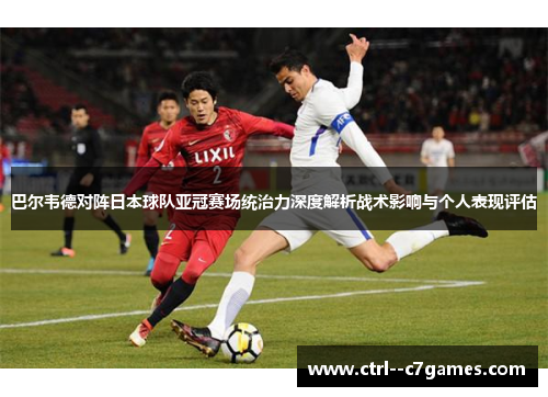巴尔韦德对阵日本球队亚冠赛场统治力深度解析战术影响与个人表现评估
