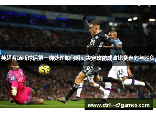 英超赛场断球后第一脚处理如何瞬间决定攻防成败比赛走向与胜负