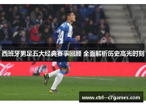 西班牙男足五大经典赛事回顾 全面解析历史高光时刻