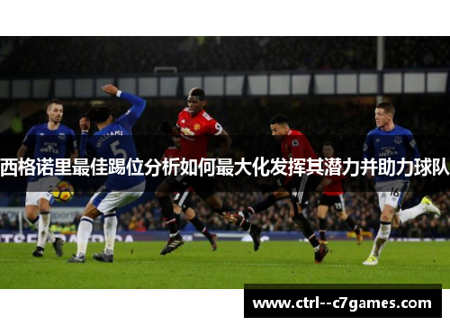 西格诺里最佳踢位分析如何最大化发挥其潜力并助力球队