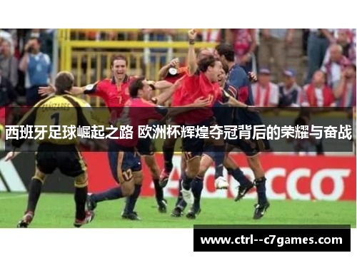 西班牙足球崛起之路 欧洲杯辉煌夺冠背后的荣耀与奋战 西班牙足球崛起之路 欧洲杯辉煌夺冠背后的荣耀与奋战