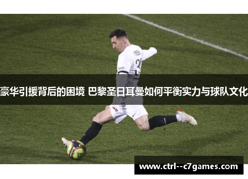 豪华引援背后的困境 巴黎圣日耳曼如何平衡实力与球队文化 豪华引援背后的困境 巴黎圣日耳曼如何平衡实力与球队文化