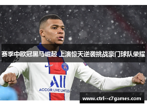 赛季中欧冠黑马崛起 上演惊天逆袭挑战豪门球队荣耀 赛季中欧冠黑马崛起 上演惊天逆袭挑战豪门球队荣耀