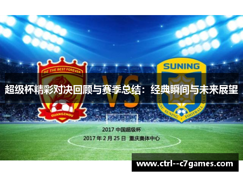 超级杯精彩对决回顾与赛季总结:经典瞬间与未来展望 超级杯精彩对决回顾与赛季总结:经典瞬间与未来展望