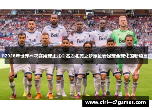 2026年世界杯决赛用球正式命名为北美之梦象征着足球全球化的新篇章