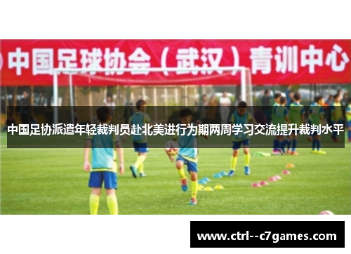 中国足协派遣年轻裁判员赴北美进行为期两周学习交流提升裁判水平 中国足协派遣年轻裁判员赴北美进行为期两周学习交流提升裁判水平