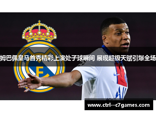 姆巴佩皇马首秀精彩上演处子球瞬间 展现超级天赋引爆全场