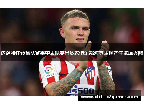 达洛特在预备队赛事中表现突出多家俱乐部对其表现产生浓厚兴趣