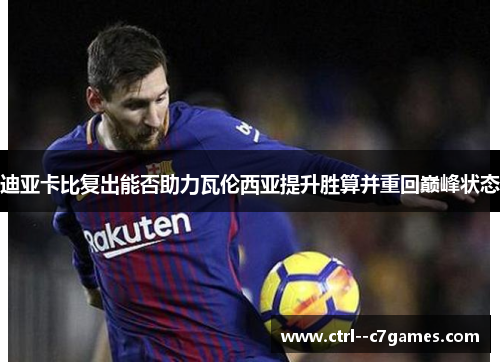 迪亚卡比复出能否助力瓦伦西亚提升胜算并重回巅峰状态