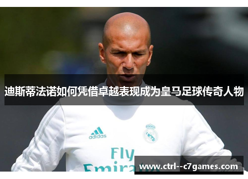 迪斯蒂法诺如何凭借卓越表现成为皇马足球传奇人物