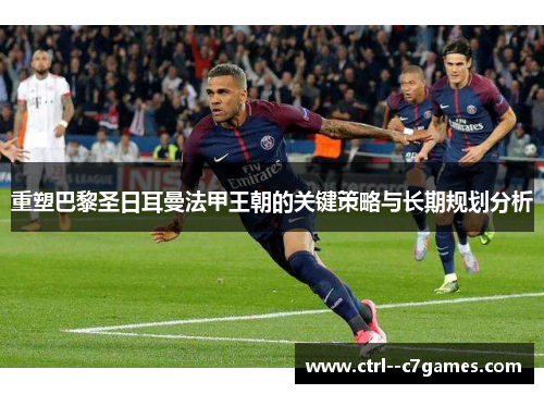 重塑巴黎圣日耳曼法甲王朝的关键策略与长期规划分析