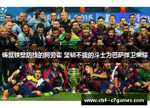 铸就铁壁防线的阿劳霍 坚韧不拔的斗士为巴萨捍卫荣耀