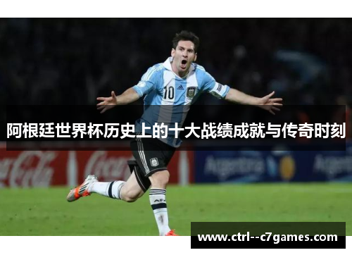 阿根廷世界杯历史上的十大战绩成就与传奇时刻