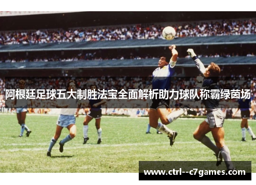 阿根廷足球五大制胜法宝全面解析助力球队称霸绿茵场