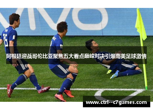 阿根廷迎战哥伦比亚聚焦五大看点巅峰对决引爆南美足球激情