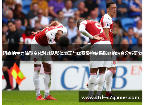阿森纳主力阵型变化对球队整体表现与比赛最终结果影响的综合分析研究