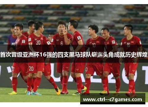 首次晋级亚洲杯16强的四支黑马球队崭露头角成就历史辉煌