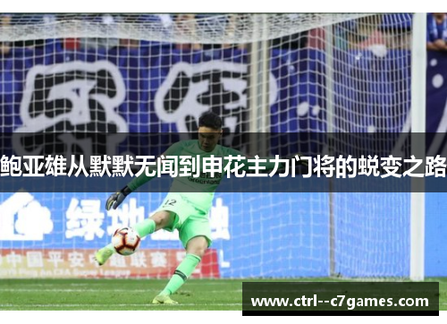 鲍亚雄从默默无闻到申花主力门将的蜕变之路